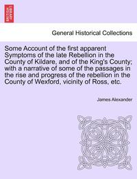 bokomslag Some Account of the First Apparent Symptoms of the Late Rebellion in the County of Kildare, and of the King's County; With a Narrative of Some of the