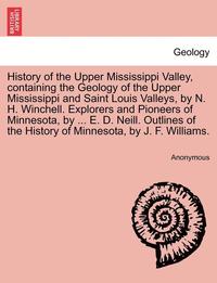 bokomslag History of the Upper Mississippi Valley, containing the Geology of the Upper Mississippi and Saint Louis Valleys, by N. H. Winchell. Explorers and Pioneers of Minnesota, by ... E. D. Neill. Outlines