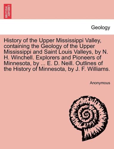 bokomslag History of the Upper Mississippi Valley, containing the Geology of the Upper Mississippi and Saint Louis Valleys, by N. H. Winchell. Explorers and Pioneers of Minnesota, by ... E. D. Neill. Outlines