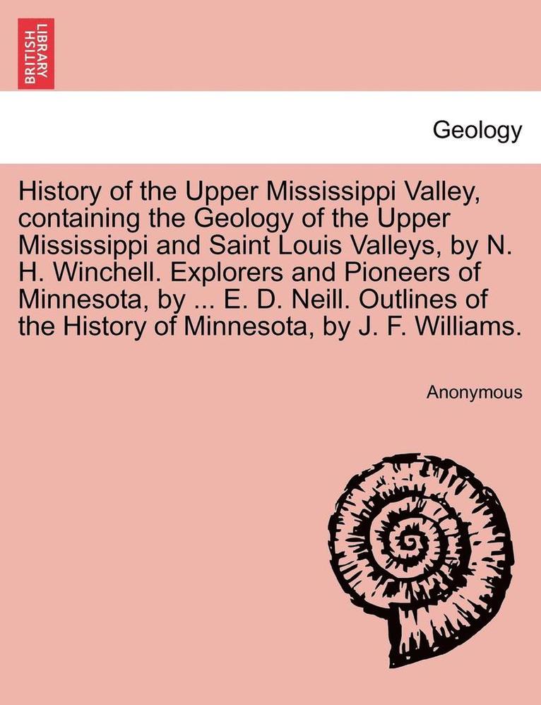 History of the Upper Mississippi Valley, containing the Geology of the Upper Mississippi and Saint Louis Valleys, by N. H. Winchell. Explorers and Pioneers of Minnesota, by ... E. D. Neill. Outlines 1