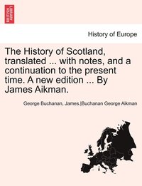 bokomslag The History of Scotland, Translated ... with Notes, and a Continuation to the Present Time. a New Edition ... by James Aikman. Vol. III.