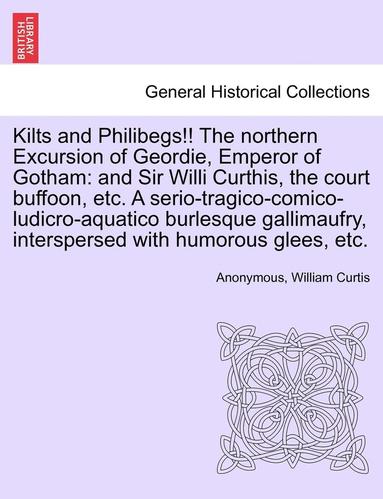bokomslag Kilts and Philibegs!! the Northern Excursion of Geordie, Emperor of Gotham: And Sir Willi Curthis, the Court Buffoon, Etc. a Serio-Tragico-Comico-Ludi
