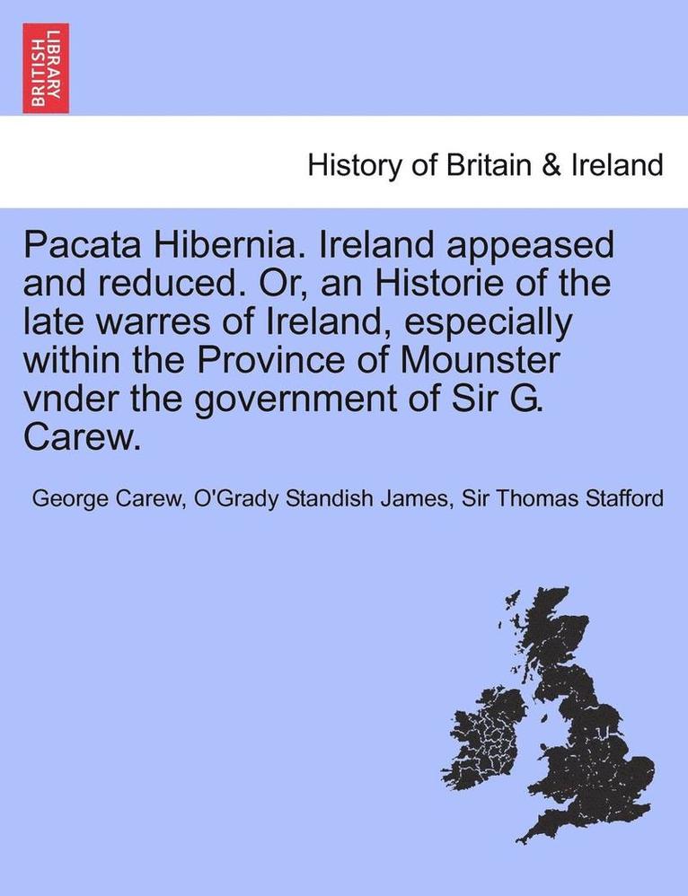 Pacata Hibernia. Ireland Appeased and Reduced. Or, an Historie of the Late Warres of Ireland, Especially Within the Province of Mounster Vnder the Gov 1