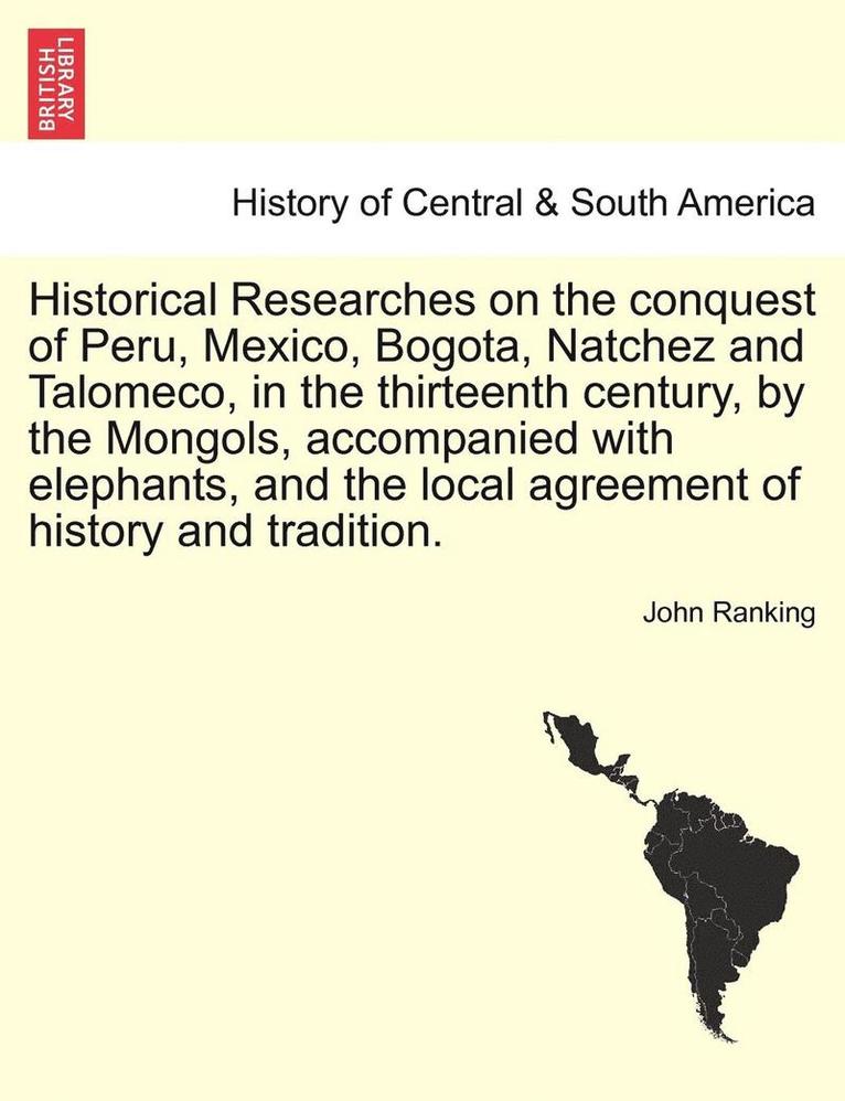 Historical Researches on the conquest of Peru, Mexico, Bogota, Natchez and Talomeco, in the thirteenth century, by the Mongols, accompanied with elephants, and the local agreement of history and 1