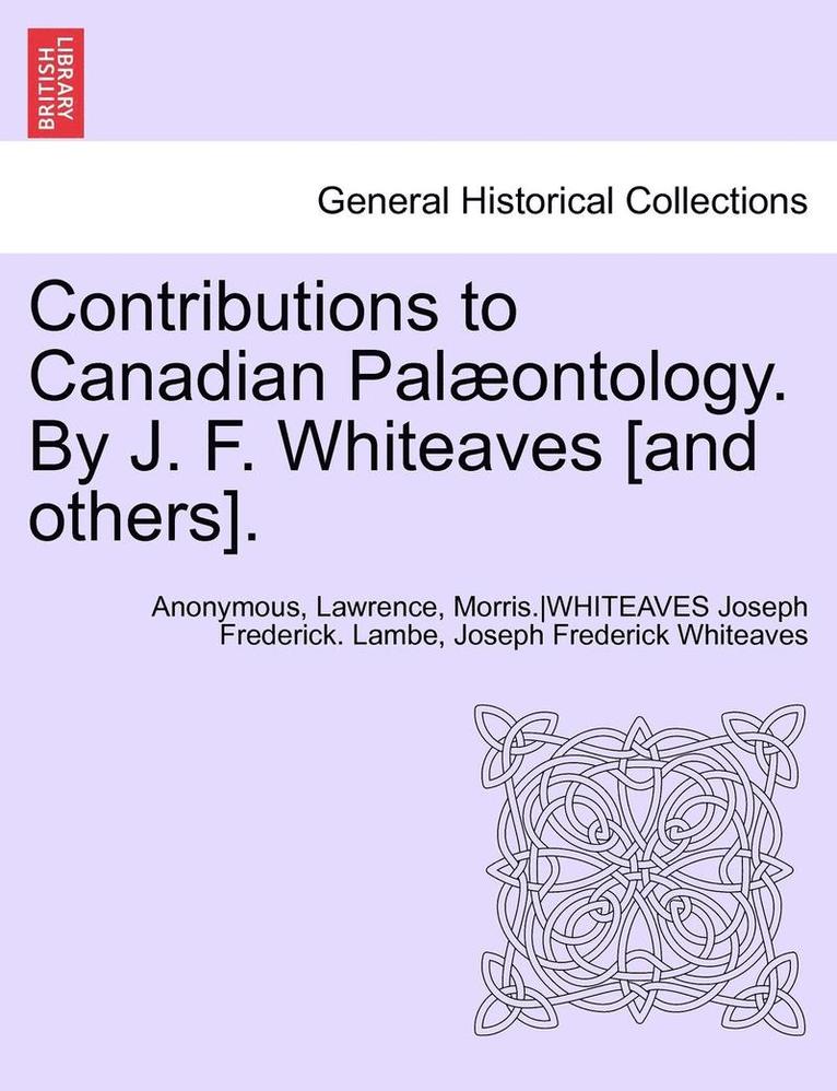 Contributions to Canadian Palaeontology. by J. F. Whiteaves [And Others], Vol. IV Part I 1