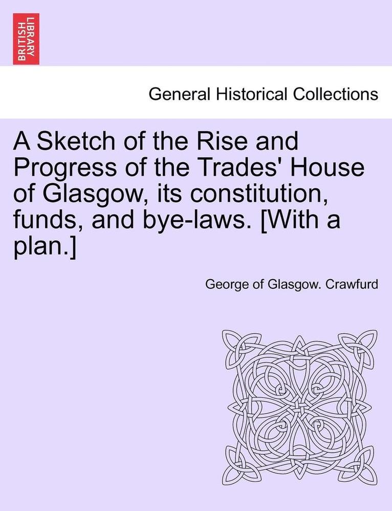 George Of Glasgow Crawfurd, George of Glasgow. Crawfurd - A Sketch of the Rise and Progress of the Trades' House of Glasgow, Its Constitution, Funds, and Bye-Laws. [With a Plan.], Häftad