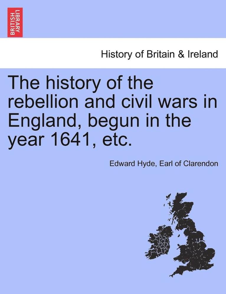 The History of the Rebellion and Civil Wars in England, Begun in the Year 1641, Etc. Vol. I, Part I. a New Edition