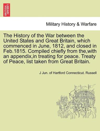 bokomslag The History of the War Between the United States and Great Britain, Which Commenced in June, 1812, and Closed in Feb.1815. Compiled Chiefly from The, with an Appendix, in Treating for Peace. Treaty