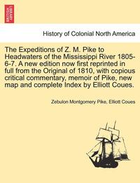 bokomslag The Expeditions of Z. M. Pike to Headwaters of the Mississippi River 1805-6-7. a New Edition Now First Reprinted in Full from the Original of 1810, wi