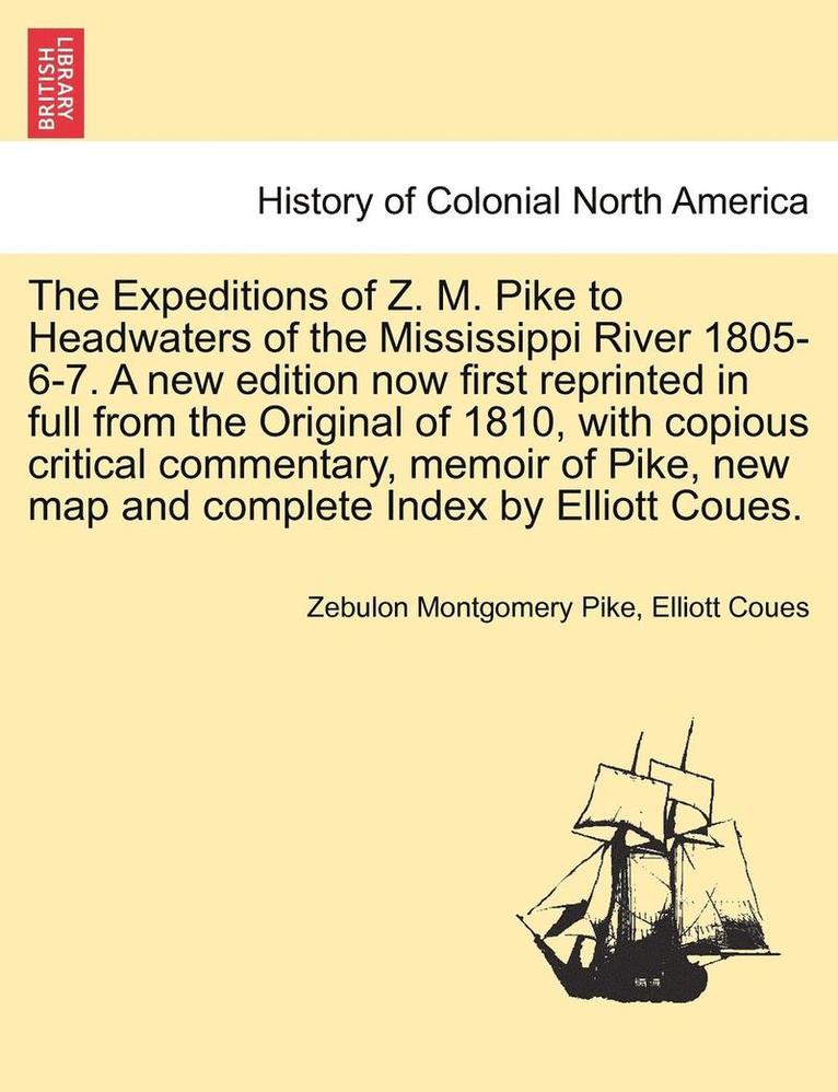 The Expeditions of Z. M. Pike to Headwaters of the Mississippi River 1805-6-7. a New Edition Now First Reprinted in Full from the Original of 1810, with Copious Critical Commentary, Memoir of Pike, 1