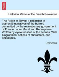 bokomslag The Reign of Terror; A Collection of Authentic Narratives of the Horrors Committed by the Revolutionary Government of France Under Marat and Robespierre. Written by Eyewitnesses of the Scenes. with