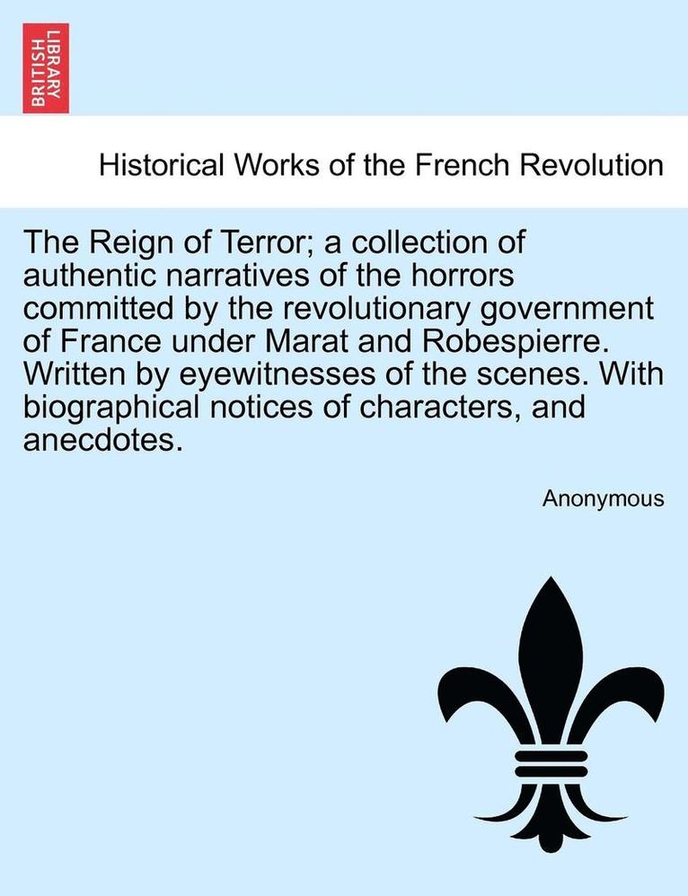 The Reign of Terror; A Collection of Authentic Narratives of the Horrors Committed by the Revolutionary Government of France Under Marat and Robespierre. Written by Eyewitnesses of the Scenes. with 1