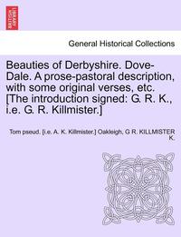 bokomslag Beauties of Derbyshire. Dove-Dale. a Prose-Pastoral Description, with Some Original Verses, Etc. [The Introduction Signed: G. R. K., i.e. G. R. Killmi