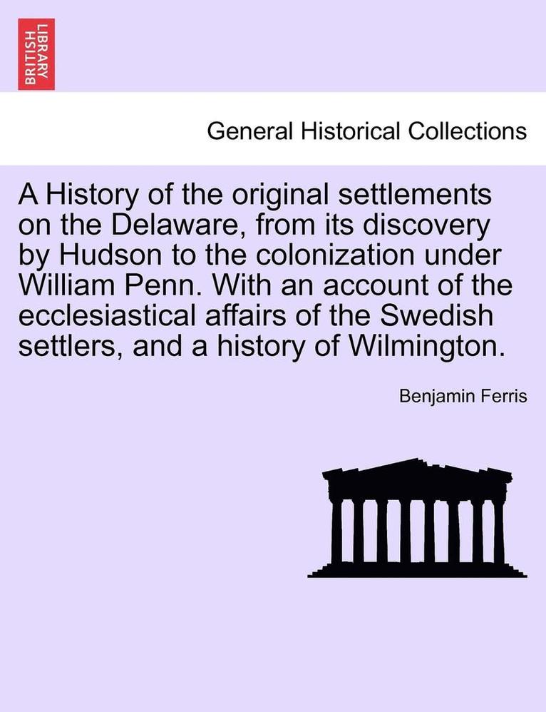 History of the Original Settlements on the Delaware, from Its Discovery by Hudson to the Colonization Under William Penn. with an Account of the Ecclesiastical Affairs of the Swedish Settlers, and a History of Wilmington.