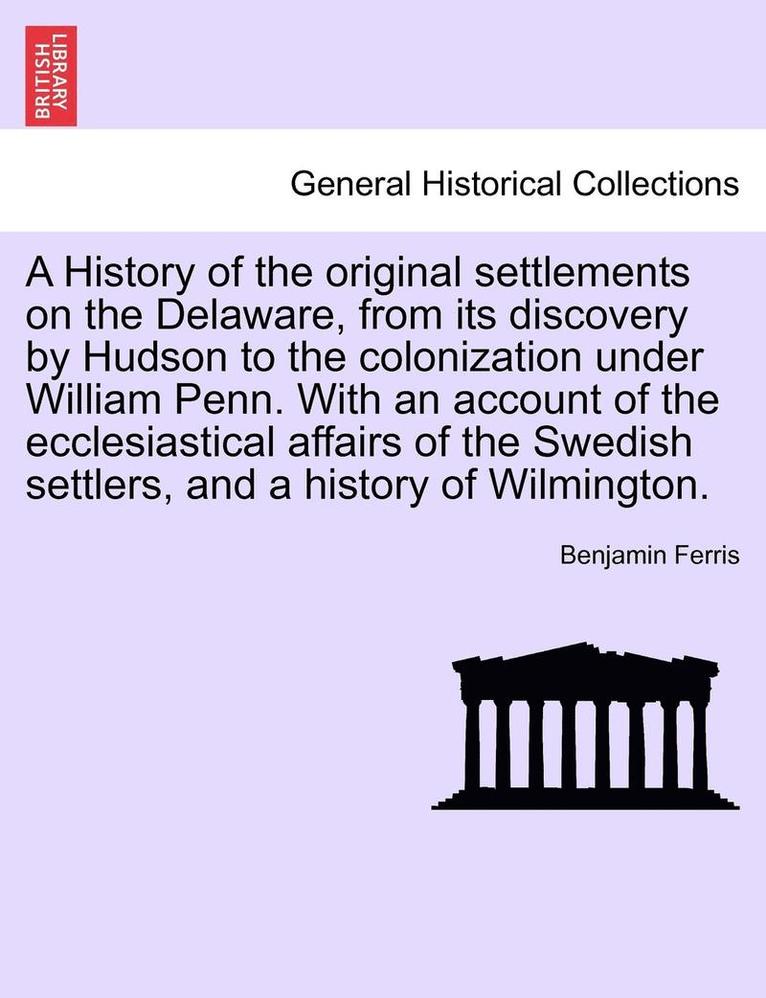 A History of the Original Settlements on the Delaware, from Its Discovery by Hudson to the Colonization Under William Penn. with an Account of the Ecclesiastical Affairs of the Swedish Settlers, and 1