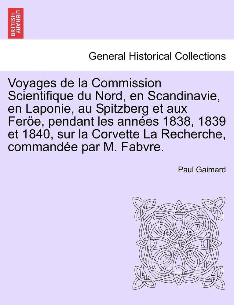 Voyages de la Commission Scientifique du Nord, en Scandinavie, en Laponie, au Spitzberg et aux Fere, pendant les annes 1838, 1839 et 1840, sur la Corvette La Recherche, commande par M. Fabvre. 1