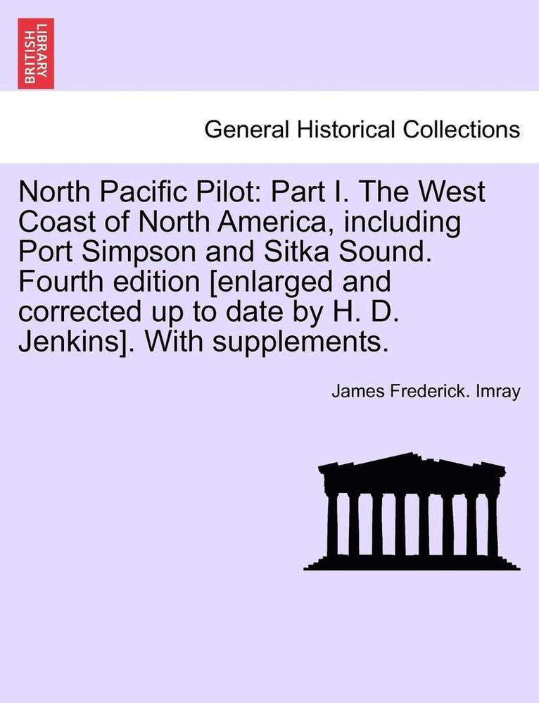 North Pacific Pilot: Part I. the West Coast of North America, Including Port Simpson and Sitka Sound. Fourth Edition [Enlarged and Correcte