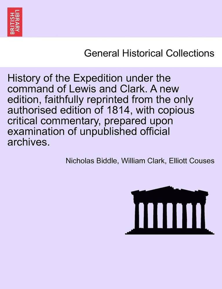 History of the Expedition Under the Command of Lewis and Clark. a New Edition, Faithfully Reprinted from the Only Authorised Edition of 1814, with Copious Critical Commentary, Prepared Upon 1