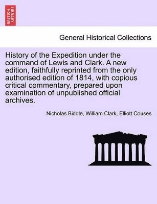 History of the Expedition Under the Command of Lewis and Clark. a New Edition, Faithfully Reprinted from the Only Authorised Edition of 1814, with Copious Critical Commentary, Prepared Upon Examination of Unpublished Official Archives. Vol. III