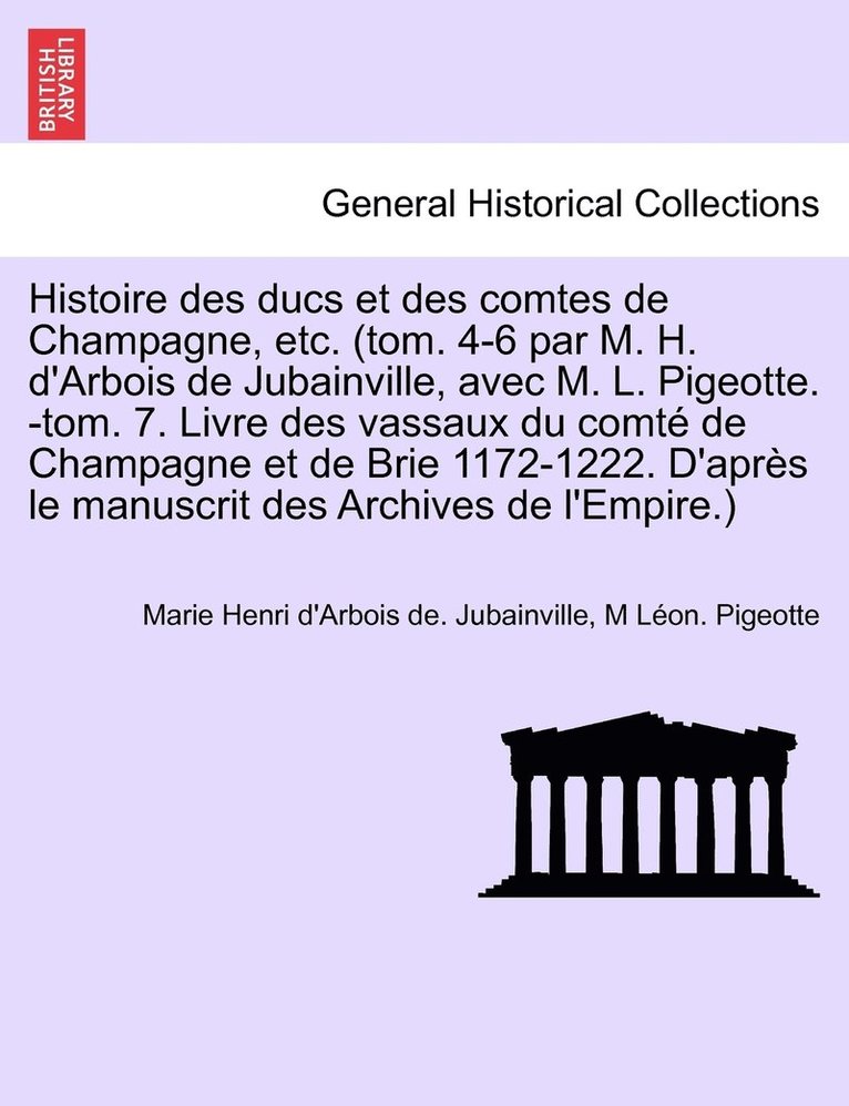 Histoire des ducs et des comtes de Champagne, etc. (tom. 4-6 par M. H. d'Arbois de Jubainville, avec M. L. Pigeotte. -tom. 7. Livre des vassaux du comt de Champagne et de Brie 1172-1222. D'aprs 1