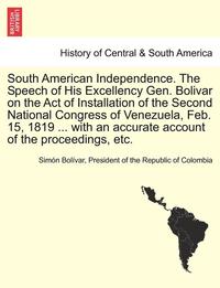 bokomslag South American Independence. the Speech of His Excellency Gen. Bolivar on the Act of Installation of the Second National Congress of Venezuela, Feb. 15, 1819 ... with an Accurate Account of the