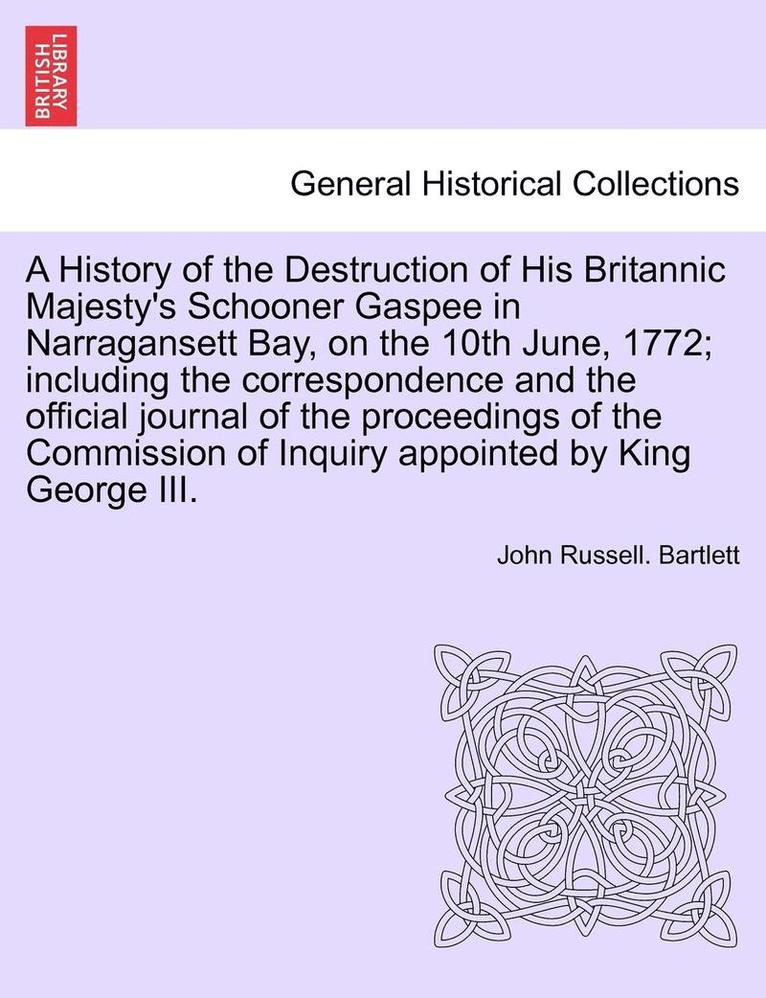 A History of the Destruction of His Britannic Majesty's Schooner Gaspee in Narragansett Bay, on the 10th June, 1772; Including the Correspondence and the Official Journal of the Proceedings of the 1