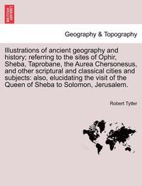 bokomslag Illustrations of Ancient Geography and History; Referring to the Sites of Ophir, Sheba, Taprobane, the Aurea Chersonesus, and Other Scriptural and Classical Cities and Subjects