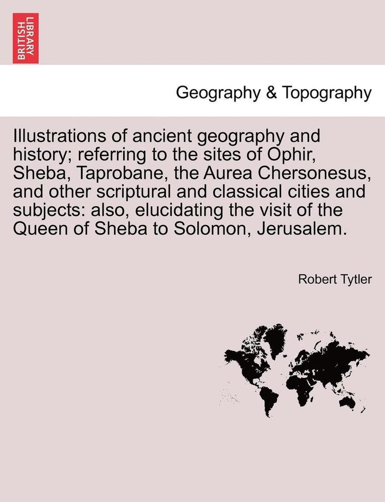 Illustrations of Ancient Geography and History; Referring to the Sites of Ophir, Sheba, Taprobane, the Aurea Chersonesus, and Other Scriptural and Cla
