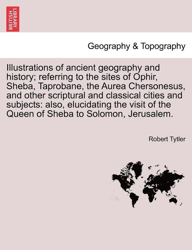 Illustrations of Ancient Geography and History; Referring to the Sites of Ophir, Sheba, Taprobane, the Aurea Chersonesus, and Other Scriptural and Classical Cities and Subjects 1