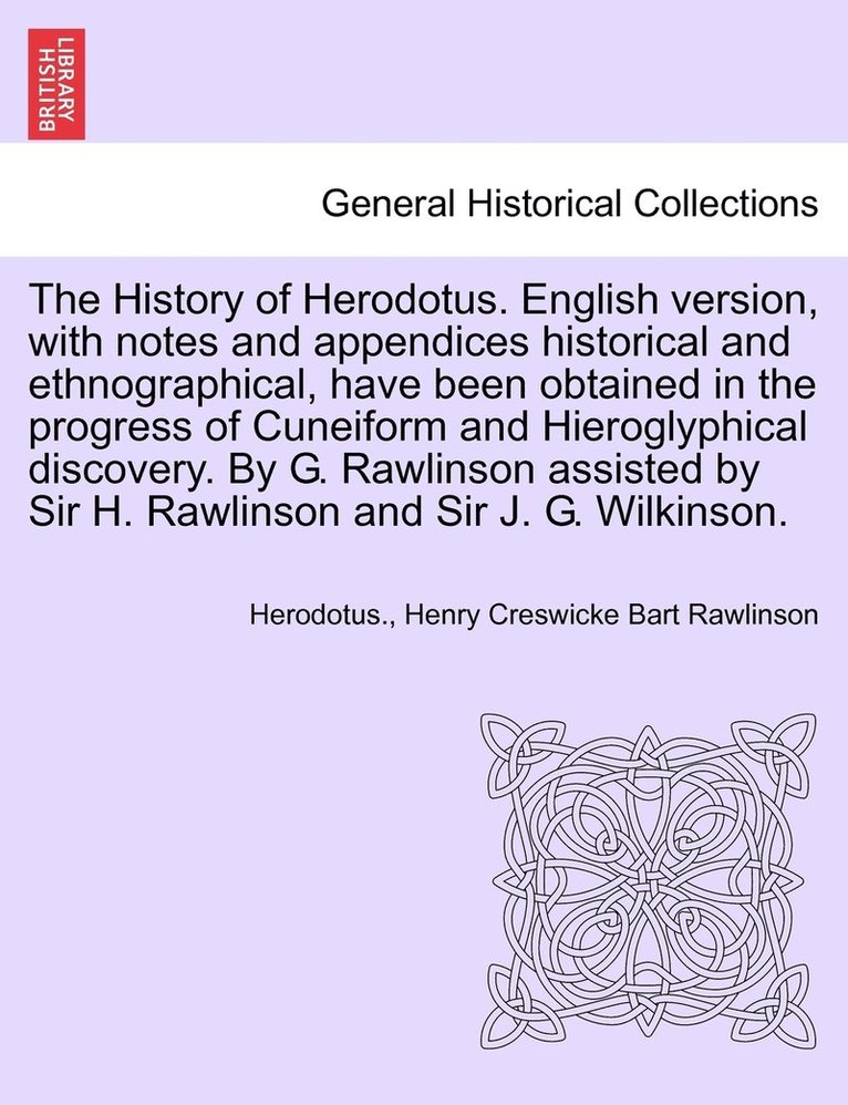 History of Herodotus. English version, with notes and appendices historical and ethnographical, have been obtained in the progress of Cuneiform and Hieroglyphical discovery. By G. Rawlinson assisted by Sir H. Rawlinson and Sir J. G. Wilkinson. Vol. I
