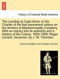 bokomslag The Landing at Cape Anne; Or the Charter of the First Permanent Colony on the Territory of Massachusetts Company. with an Inquiry Into Its Authority and a History of the Colony, 1624-1628, Roger
