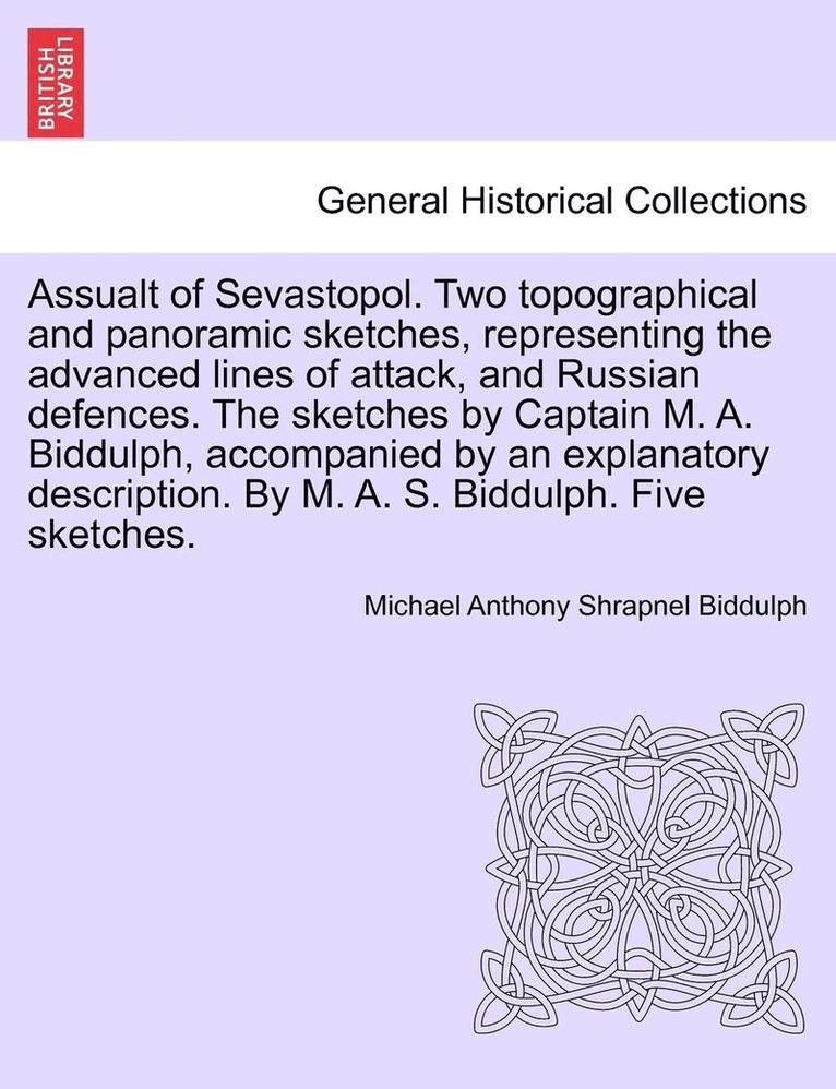 Assualt of Sevastopol. Two Topographical and Panoramic Sketches, Representing the Advanced Lines of Attack, and Russian Defences. the Sketches by Captain M. A. Biddulph, Accompanied by an Explanatory 1