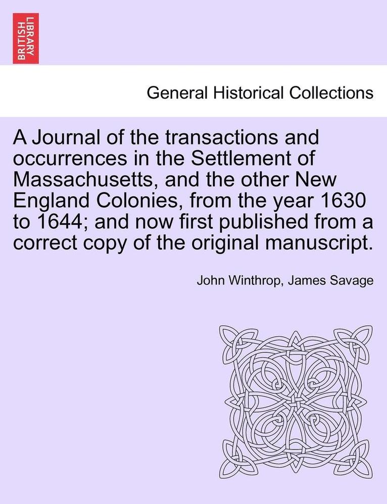 Journal of the transactions and occurrences in the Settlement of Massachusetts, and the other New England Colonies, from the year 1630 to 1644; and now first published from a correct copy of the original manuscript. Vol. II, A New Edition
