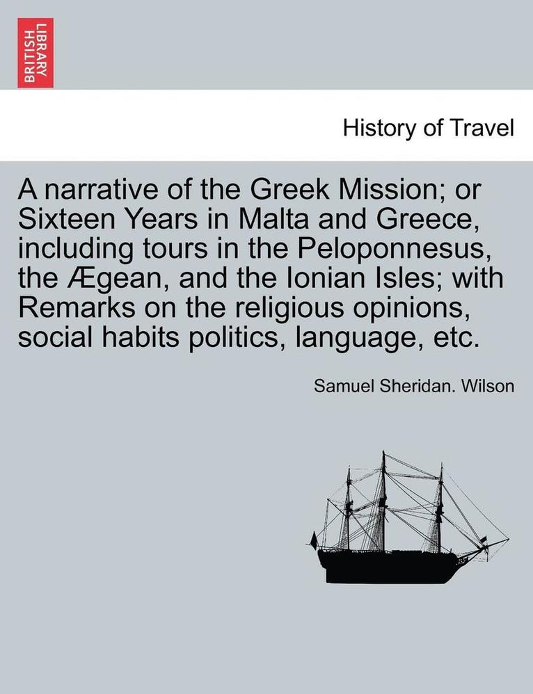 A narrative of the Greek Mission; or Sixteen Years in Malta and Greece, including tours in the Peloponnesus, the gean, and the Ionian Isles; with Remarks on the religious opinions, social habits 1