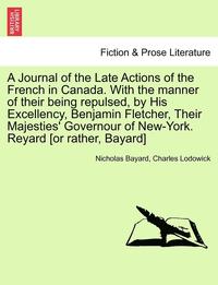 bokomslag A Journal of the Late Actions of the French in Canada. with the Manner of Their Being Repulsed, by His Excellency, Benjamin Fletcher, Their Majesties'