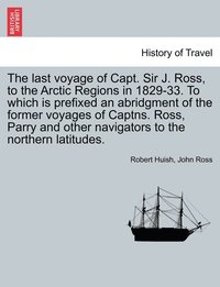 bokomslag The last voyage of Capt. Sir J. Ross, to the Arctic Regions in 1829-33. To which is prefixed an abridgment of the former voyages of Captns. Ross, Parry and other navigators to the northern latitudes.