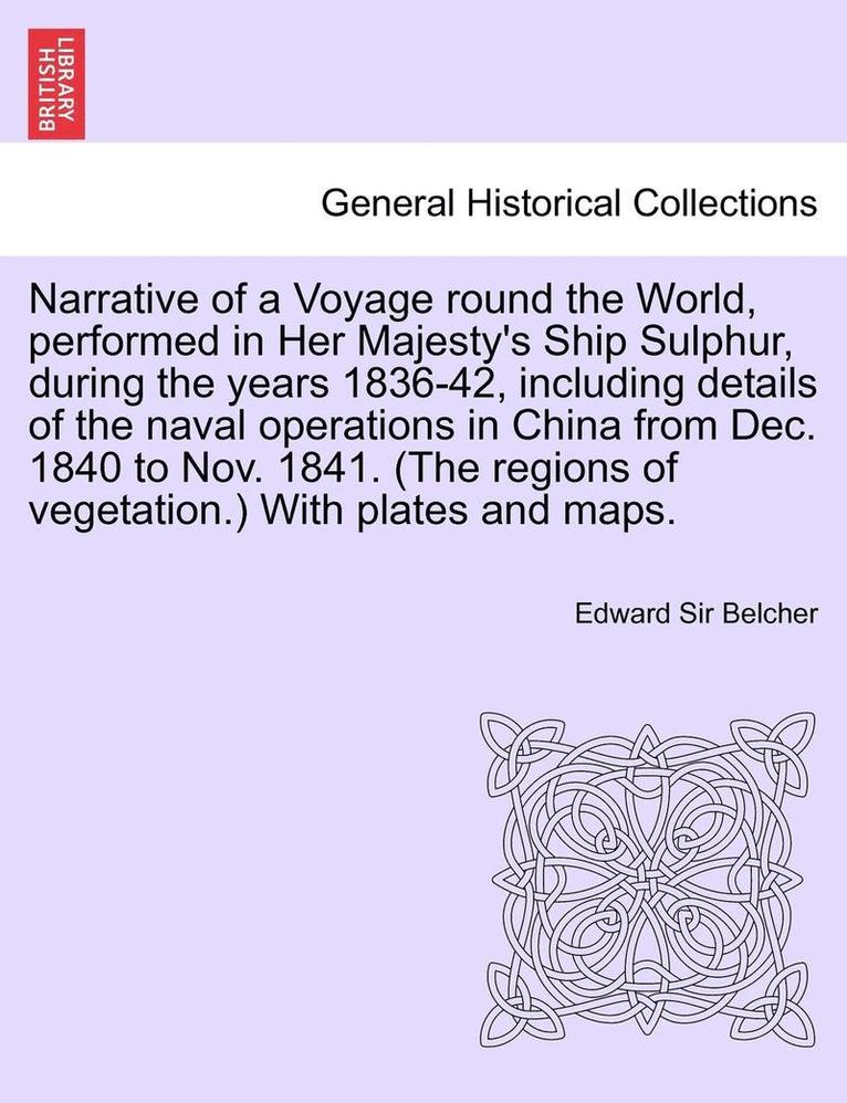 Narrative of a Voyage round the World, performed in Her Majesty's Ship Sulphur, during the years 1836-42, including details of the naval operations in China from Dec. 1840 to Nov. 1841. (The region... 1