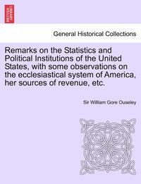 bokomslag Remarks on the Statistics and Political Institutions of the United States, with Some Observations on the Ecclesiastical System of America, Her Sources of Revenue, Etc.