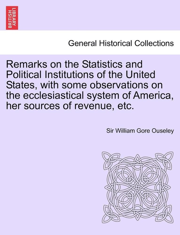 Remarks on the Statistics and Political Institutions of the United States, with Some Observations on the Ecclesiastical System of America, Her Sources of Revenue, Etc. 1