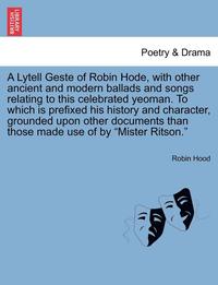 bokomslag A Lytell Geste of Robin Hode, with Other Ancient and Modern Ballads and Songs Relating to This Celebrated Yeoman. to Which Is Prefixed His History and Character, Grounded Upon Other Documents Than