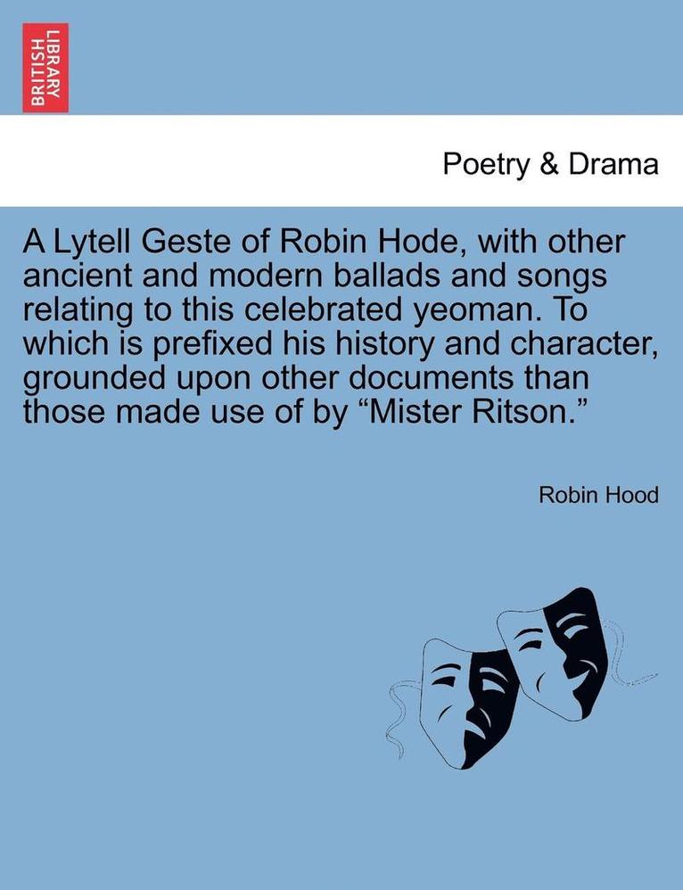 A Lytell Geste of Robin Hode, with Other Ancient and Modern Ballads and Songs Relating to This Celebrated Yeoman. to Which Is Prefixed His History and Character, Grounded Upon Other Documents Than 1