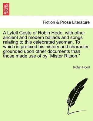 Robin Hood - Lytell Geste of Robin Hode, with Other Ancient and Modern Ballads and Songs Relating to This Celebrated Yeoman. to Which Is Prefixed His History and Character, Grounded Upon Other Documents Than Those Made Use of by Mister Ritson. Vol. I., Häftad