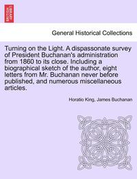 bokomslag Turning on the Light. a Dispassonate Survey of President Buchanan's Administration from 1860 to Its Close. Including a Biographical Sketch of the Author, Eight Letters from Mr. Buchanan Never Before