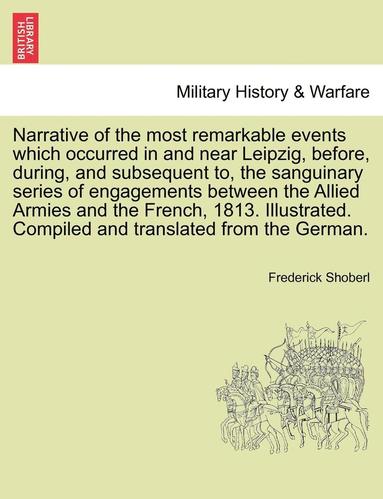 bokomslag Narrative of the Most Remarkable Events Which Occurred in and Near Leipzig, Before, During, and Subsequent To, the Sanguinary Series of Engagements Between the Allied Armies and the French, 1813.