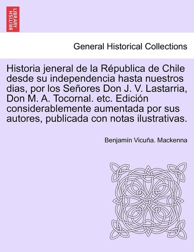 bokomslag Historia Jeneral de La Republica de Chile Desde Su Independencia Hasta Nuestros Dias, Por Los Senores Don J. V. Lastarria, Don M. A. Tocornal. Etc. Ed