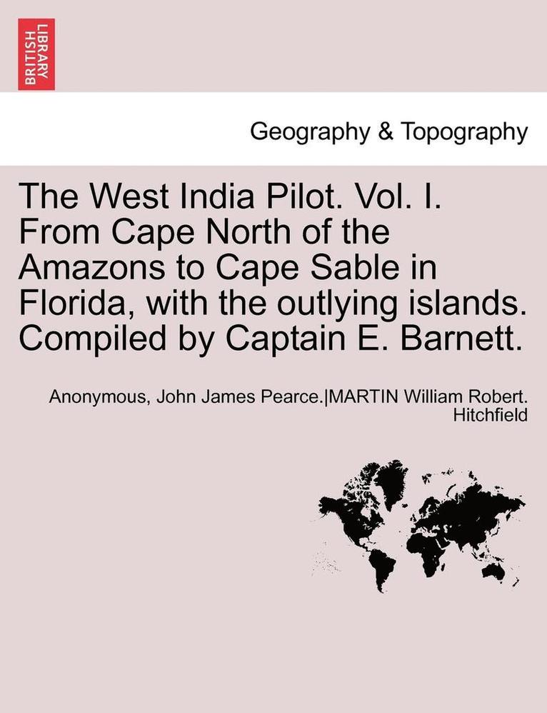The West India Pilot. Vol. I. from Cape North of the Amazons to Cape Sable in Florida, with the Outlying Islands. Compiled by Captain E. Barnett. Vol. I, Fourth Edtion, Revised 1