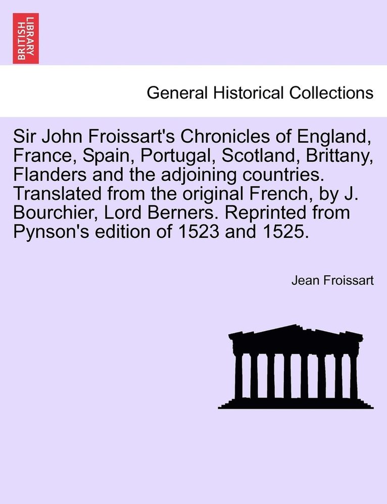 Sir John Froissart's Chronicles of England, France, Spain, Portugal, Scotland, Brittany, Flanders and the adjoining countries. Translated from the original French, by J. Bourchier, Lord Berners. 1