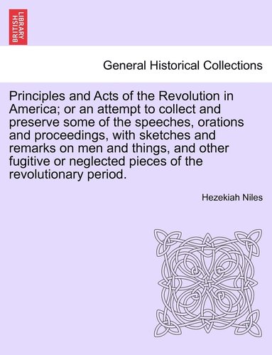 bokomslag Principles and Acts of the Revolution in America; or an attempt to collect and preserve some of the speeches, orations and proceedings, with sketches and remarks on men and things, and other fugitive