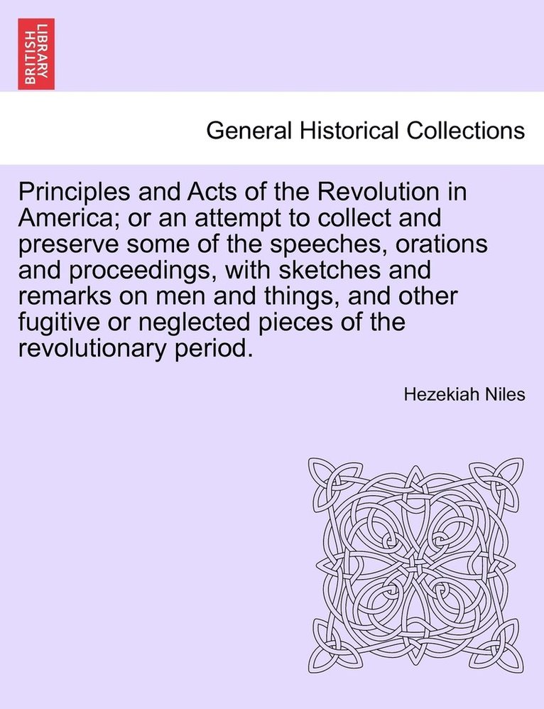 Principles and Acts of the Revolution in America; or an attempt to collect and preserve some of the speeches, orations and proceedings, with sketches and remarks on men and things, and other fugitive 1
