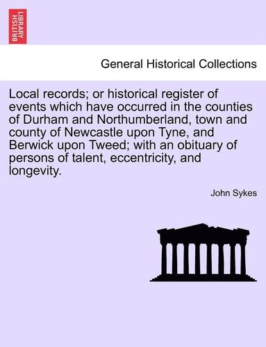 John Sykes - Local Records; Or Historical Register of Events Which Have Occurred in the Counties of Durham and Northumberland, Town and County of Newcastle Upon Tyne, and Berwick Upon Tweed; With an Obituary of Persons of Talent, Eccentricity, and Longevity., Häftad